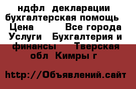 3ндфл, декларации, бухгалтерская помощь › Цена ­ 500 - Все города Услуги » Бухгалтерия и финансы   . Тверская обл.,Кимры г.